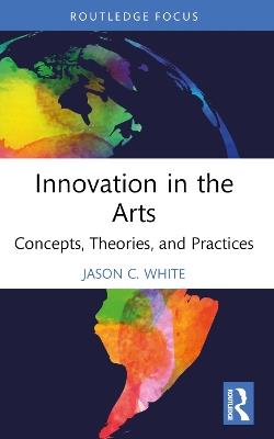 Innovation in the Arts: Concepts, Theories, and Practices - Jason C. White - cover