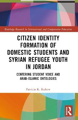 Citizen Identity Formation of Domestic Students and Syrian Refugee Youth in Jordan: Centering Student Voice and Arab-Islamic Ontologies - Patricia K. Kubow - cover