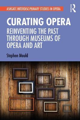 Curating Opera: Reinventing the Past Through Museums of Opera and Art - Stephen Mould - cover