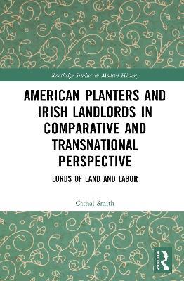 American Planters and Irish Landlords in Comparative and Transnational Perspective: Lords of Land and Labor - Cathal Smith - cover