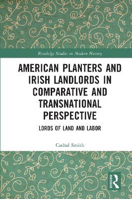 American Planters and Irish Landlords in Comparative and Transnational Perspective: Lords of Land and Labor - Cathal Smith - cover