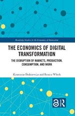 The Economics of Digital Transformation: The Disruption of Markets, Production, Consumption, and Work