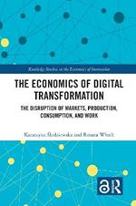 The Economics of Digital Transformation: The Disruption of Markets, Production, Consumption, and Work