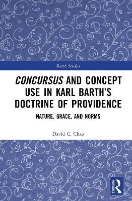 Concursus and Concept Use in Karl Barth’s Doctrine of Providence: Nature, Grace, and Norms - David C. Chao - cover