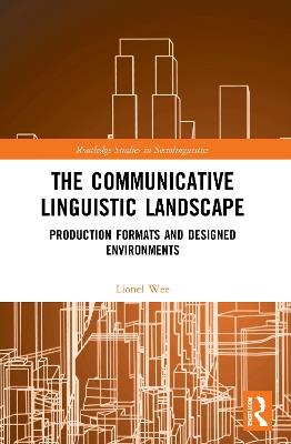 The Communicative Linguistic Landscape: Production Formats and Designed Environments - Lionel Wee - cover