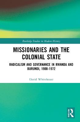 Missionaries and the Colonial State: Radicalism and Governance in Rwanda and Burundi, 1900-1972 - David Whitehouse - cover