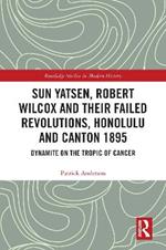 Sun Yatsen, Robert Wilcox and Their Failed Revolutions, Honolulu and Canton 1895: Dynamite on the Tropic of Cancer