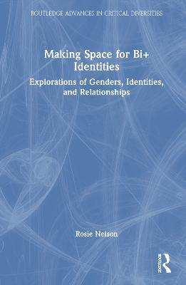Making Space for Bi+ Identities: Explorations of Genders, Identities, and Relationships - Rosie Nelson - cover