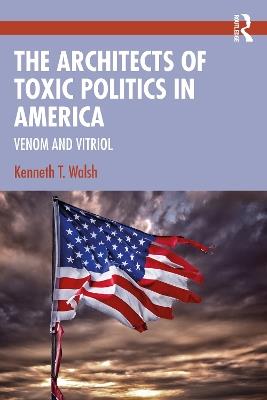 The Architects of Toxic Politics in America: Venom and Vitriol - Kenneth T. Walsh - cover