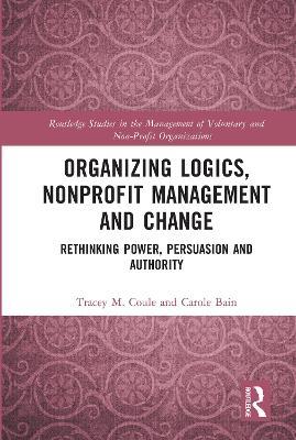 Organizing Logics, Nonprofit Management and Change: Rethinking Power, Persuasion and Authority - Tracey Coule,Carole Bain - cover