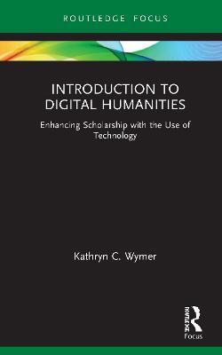 Introduction to Digital Humanities: Enhancing Scholarship with the Use of Technology - Kathryn C. Wymer - cover