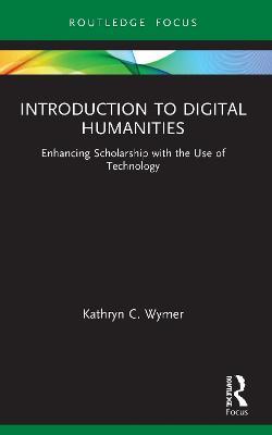 Introduction to Digital Humanities: Enhancing Scholarship with the Use of Technology - Kathryn C. Wymer - cover