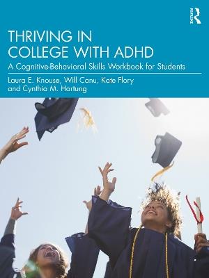 Thriving in College with ADHD: A Cognitive-Behavioral Skills Workbook for Students - Laura E. Knouse,Will Canu,Kate Flory - cover