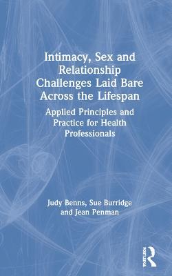 Intimacy, Sex and Relationship Challenges Laid Bare Across the Lifespan: Applied Principles and Practice for Health Professionals - Judy Benns,Sue Burridge,Jean Penman - cover