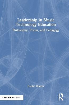 Leadership in Music Technology Education: Philosophy, Praxis, and Pedagogy - Daniel Walzer - cover