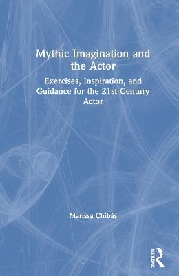 Mythic Imagination and the Actor: Exercises, Inspiration, and Guidance for the 21st Century Actor - Marissa Chibás - cover