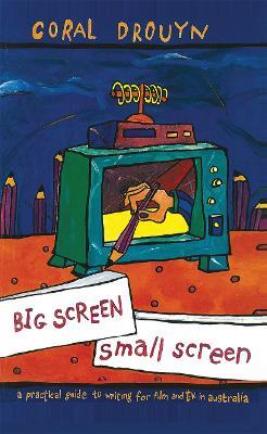 Big Screen, Small Screen: A practical guide to writing for flim and television in Australia - Coral Drouyn - cover