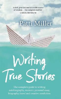 Writing True Stories: The complete guide to writing autobiography, memoir, personal essay, biography, travel and creative nonfiction - Patti Miller - cover