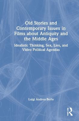 Old Stories and Contemporary Issues in Films about Antiquity and the Middle Ages: Idealistic Thinking, Sex, Lies, and Video Political Agendas - Luigi Andrea Berto - cover