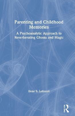 Parenting and Childhood Memories: A Psychoanalytic Approach to Reverberating Ghosts and Magic - Ilene S. Lefcourt - cover