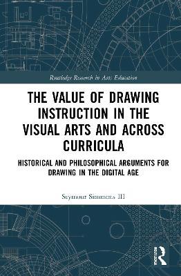 The Value of Drawing Instruction in the Visual Arts and Across Curricula: Historical and Philosophical Arguments for Drawing in the Digital Age - Seymour Simmons III - cover