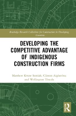 Developing the Competitive Advantage of Indigenous Construction Firms - Matthew Kwaw Somiah,Clinton Ohis Aigbavboa,Wellington Thwala - cover