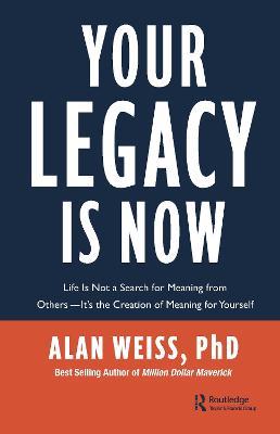 Your Legacy is Now: Life is Not a Search for Meaning from Others -- It's the Creation of Meaning for Yourself - Alan Weiss - cover