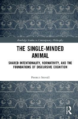 The Single-Minded Animal: Shared Intentionality, Normativity, and the Foundations of Discursive Cognition - Preston Stovall - cover