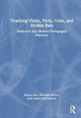 Teaching Violin, Viola, Cello, and Double Bass: Historical and Modern Pedagogical Practices - Dijana Ihas,Miranda Wilson,Gaelen McCormick - cover