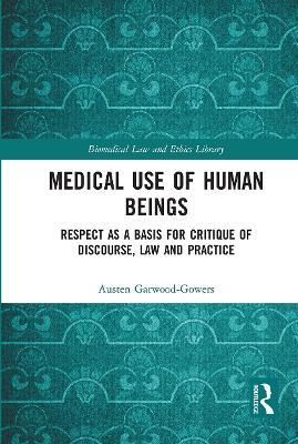 Medical Use of Human Beings: Respect as a Basis for Critique of Discourse, Law and Practice - Austen Garwood-Gowers - cover