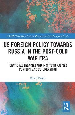 US Foreign Policy Towards Russia in the Post-Cold War Era: Ideational Legacies and Institutionalised Conflict and Co-operation - David Parker - cover