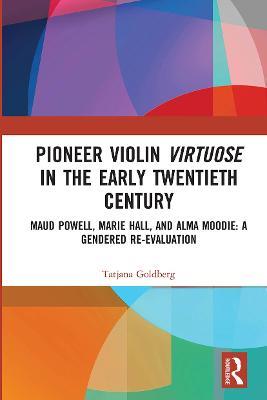 Pioneer Violin Virtuose in the Early Twentieth Century: Maud Powell, Marie Hall, and Alma Moodie: A Gendered Re-Evaluation - Tatjana Goldberg - cover