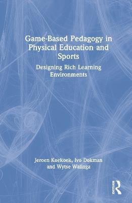 Game-Based Pedagogy in Physical Education and Sports: Designing Rich Learning Environments - Jeroen Koekoek,Ivo Dokman,Wytse Walinga - cover