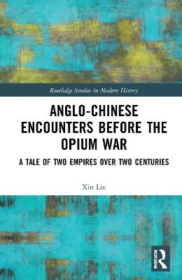 Anglo-Chinese Encounters Before the Opium War: A Tale of Two Empires Over Two Centuries - Xin Liu - cover