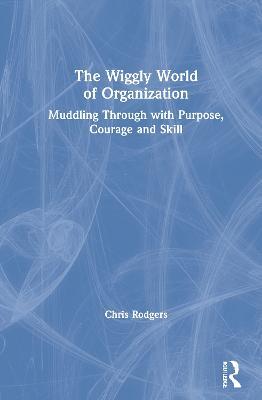 The Wiggly World of Organization: Muddling Through with Purpose, Courage and Skill - Chris Rodgers - cover