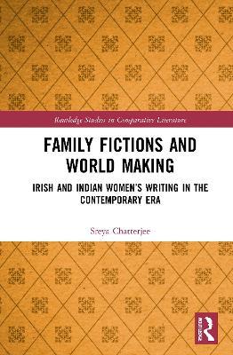 Family Fictions and World Making: Irish and Indian Women’s Writing in the Contemporary Era - Sreya Chatterjee - cover