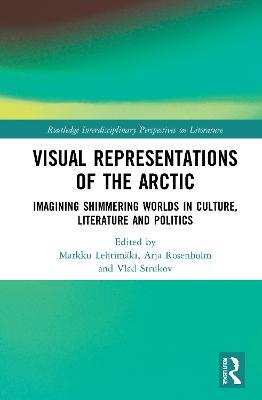 Visual Representations of the Arctic: Imagining Shimmering Worlds in Culture, Literature and Politics - cover