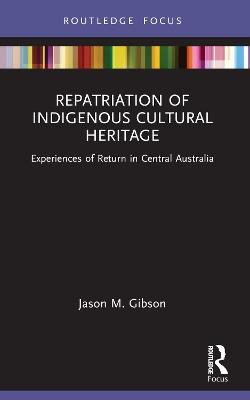 Repatriation of Indigenous Cultural Heritage: Experiences of Return in Central Australia - Jason M. Gibson - cover