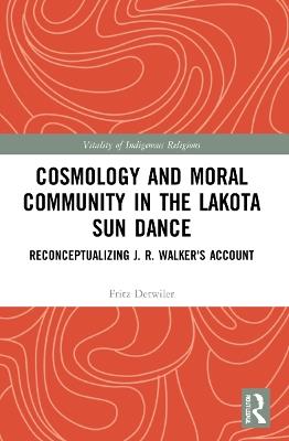 Cosmology and Moral Community in the Lakota Sun Dance: Reconceptualizing J. R. Walker's Account - Fritz Detwiler - cover