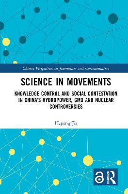 Science in Movements: Knowledge Control and Social Contestation in China’s Hydropower, GMO and Nuclear Controversies - Hepeng Jia - cover
