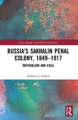 Russia's Sakhalin Penal Colony, 1849–1917: Imperialism and Exile - Andrew A. Gentes - cover