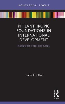 Philanthropic Foundations in International Development: Rockefeller, Ford and Gates - Patrick Kilby - cover