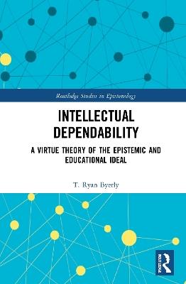 Intellectual Dependability: A Virtue Theory of the Epistemic and Educational Ideal - T. Ryan Byerly - cover
