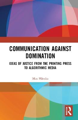 Communication Against Domination: Ideas of Justice from the Printing Press to Algorithmic Media - Max Hänska - cover