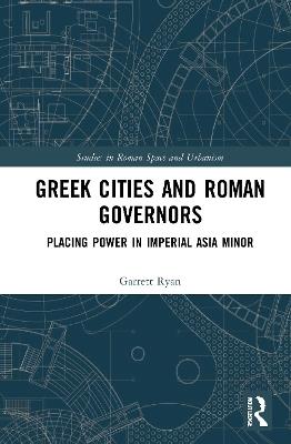 Greek Cities and Roman Governors: Placing Power in Imperial Asia Minor - Garrett Ryan - cover