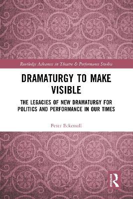 Dramaturgy to Make Visible: The Legacies of New Dramaturgy for Politics and Performance in Our Times - Peter Eckersall - cover