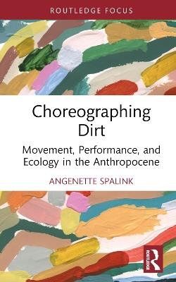 Choreographing Dirt: Movement, Performance, and Ecology in the Anthropocene - Angenette Spalink - cover
