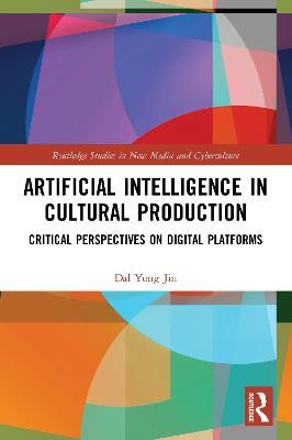 Artificial Intelligence in Cultural Production: Critical Perspectives on Digital Platforms - Dal Yong Jin - cover