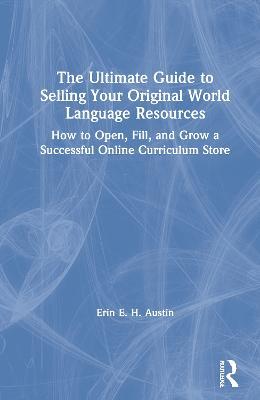 The Ultimate Guide to Selling Your Original World Language Resources: How to Open, Fill, and Grow a Successful Online Curriculum Store - Erin E. H. Austin - cover