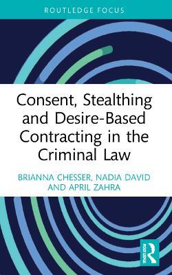 Consent, Stealthing and Desire-Based Contracting in the Criminal Law - Brianna Chesser,Nadia David,April Zahra - cover